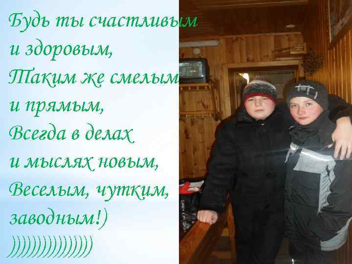 Будь ты счастливым и здоровым, Таким же смелым и прямым, Всегда в делах и