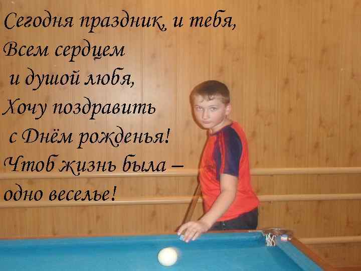 Сегодня праздник, и тебя, Всем сердцем и душой любя, Хочу поздравить с Днём рожденья!