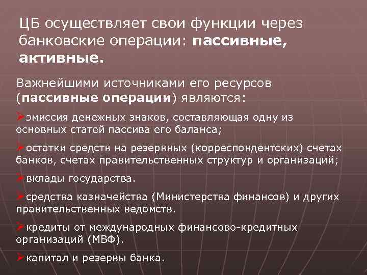 ЦБ осуществляет свои функции через банковские операции: пассивные, активные. Важнейшими источниками его ресурсов (пассивные