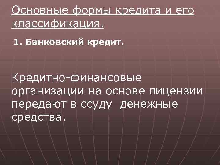 Основные формы кредита и его классификация. 1. Банковский кредит. Кредитно-финансовые организации на основе лицензии