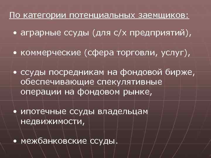 По категории потенциальных заемщиков: • аграрные ссуды (для с/х предприятий), • коммерческие (сфера торговли,