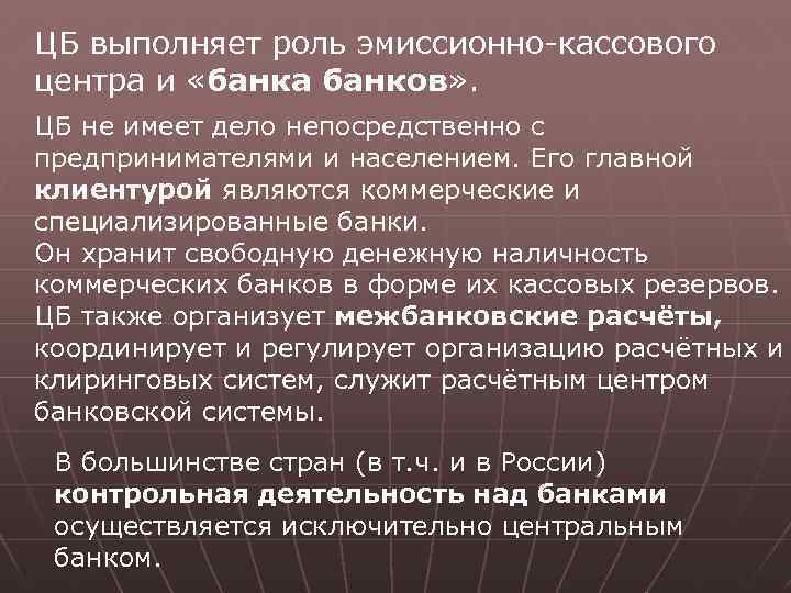 ЦБ выполняет роль эмиссионно-кассового центра и «банка банков» . ЦБ не имеет дело непосредственно