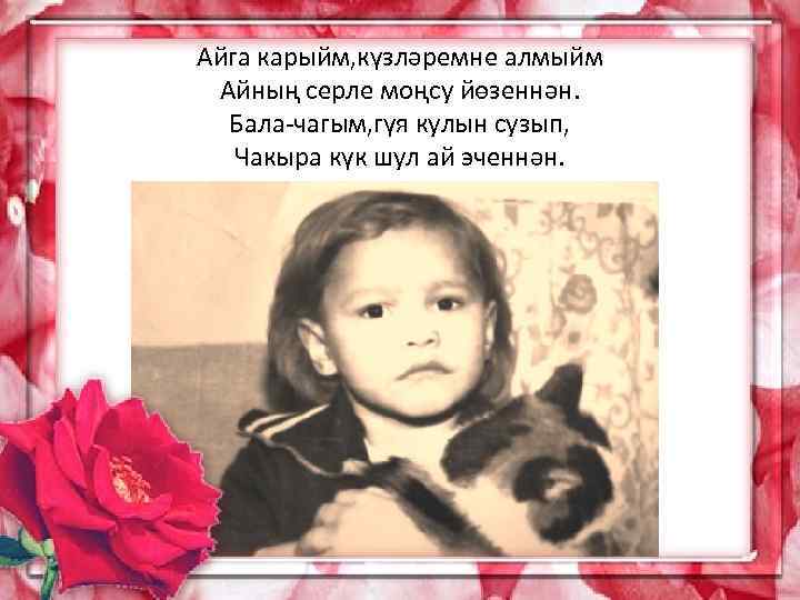 Айга карыйм, күзләремне алмыйм Айның серле моңсу йөзеннән. Бала-чагым, гүя кулын сузып, Чакыра күк