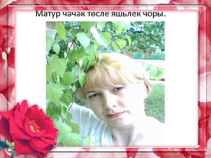 Матур чәчәк төсле яшьлек чоры. 