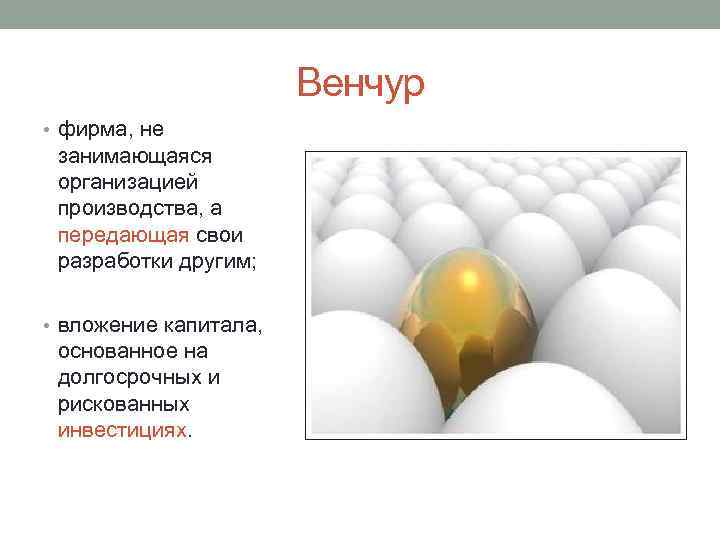 Венчур • фирма, не занимающаяся организацией производства, а передающая свои разработки другим; • вложение