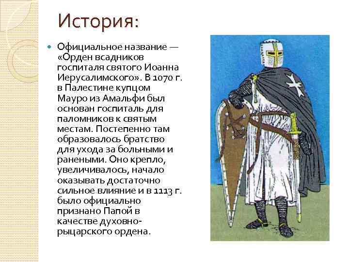 История: Официальное название — «Орден всадников госпиталя святого Иоанна Иерусалимского» . В 1070 г.