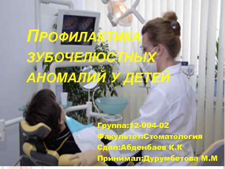 ПРОФИЛАКТИКА ЗУБОЧЕЛЮСТНЫХ АНОМАЛИЙ У ДЕТЕЙ Группа: 12 -004 -02 Факультет: Стоматология Сдал: Абденбаев К.