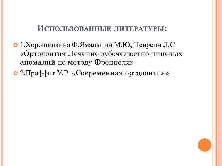 ИСПОЛЬЗОВАННЫЕ ЛИТЕРАТУРЫ: 1. Хорошилкина Ф. Ямалыгин М. Ю, Пенрсин Л. С «Ортодонтия Лечение зубочелюстно-лицевых