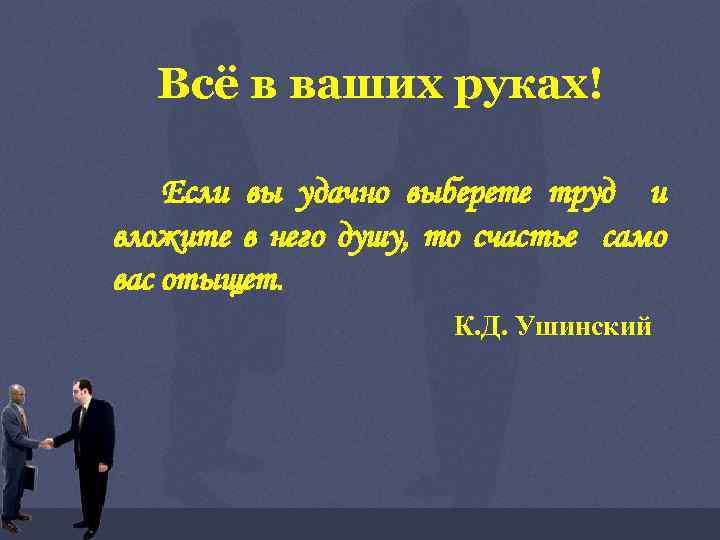 Всё в ваших руках! Если вы удачно выберете труд и вложите в него душу,