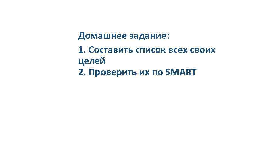 Домашнее задание: 1. Составить список всех своих целей 2. Проверить их по SMАRT 