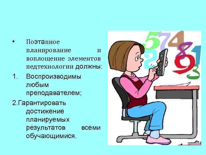 Поэтапное планирование и воплощение элементов педтехнологии должны: 1. Воспроизводимы любым преподавателем; 2. Гарантировать достижение