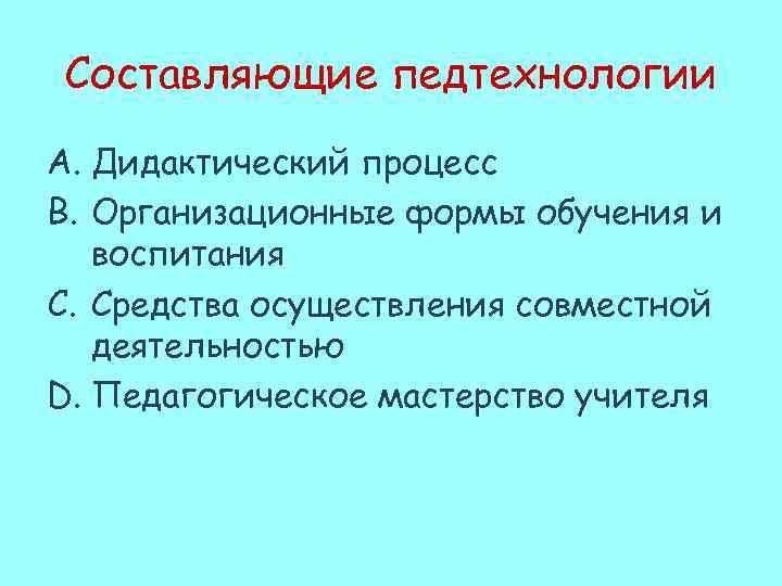 Составляющие педтехнологии A. Дидактический процесс B. Организационные формы обучения и воспитания C. Средства осуществления