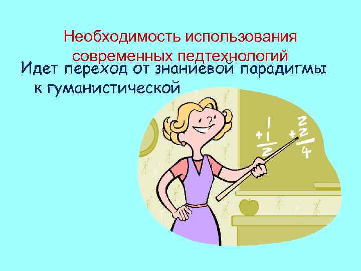 Необходимость использования современных педтехнологий Идет переход от знаниевой парадигмы к гуманистической 