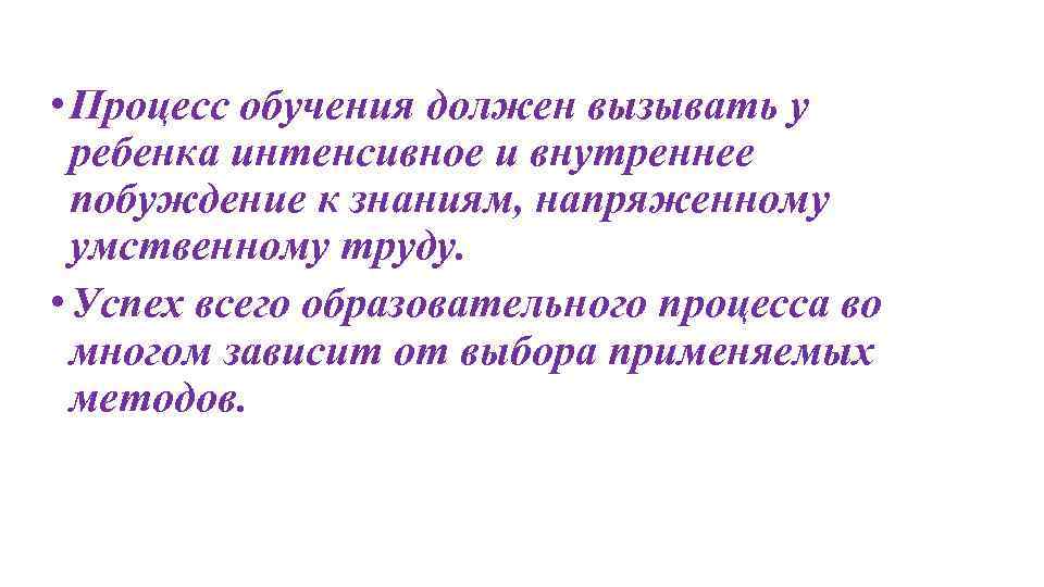  • Процесс обучения должен вызывать у ребенка интенсивное и внутреннее побуждение к знаниям,