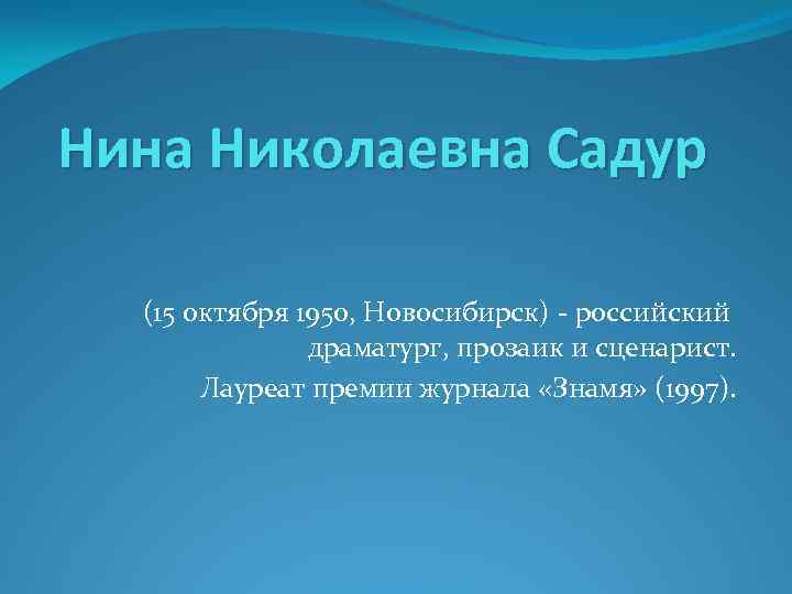 Нина Николаевна Садур (15 октября 1950, Новосибирск) - российский драматург, прозаик и сценарист. Лауреат