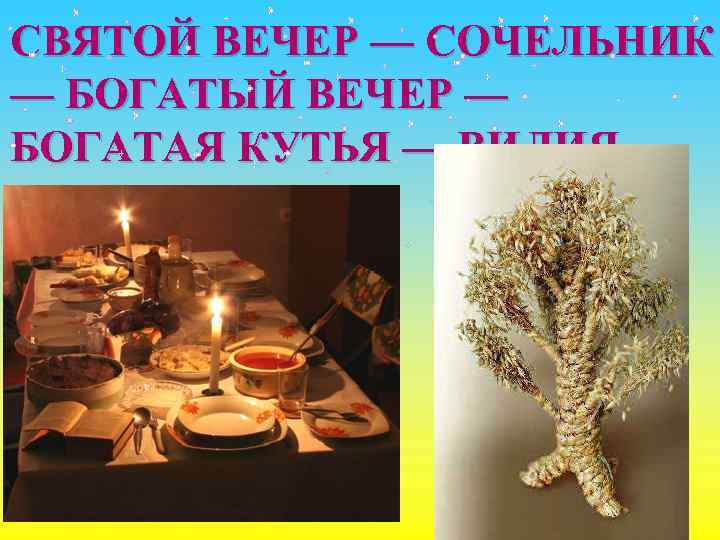 СВЯТОЙ ВЕЧЕР — СОЧЕЛЬНИК — БОГАТЫЙ ВЕЧЕР — БОГАТАЯ КУТЬЯ — ВИЛИЯ 