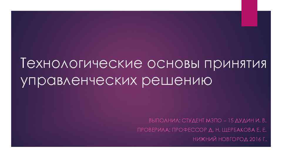 Технологические основы принятия управленческих решению ВЫПОЛНИЛ: СТУДЕНТ МЗПО – 15 ДУДИН И. В. ПРОВЕРИЛА: