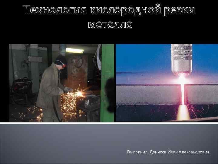 Технология кислородной резки металла Выполнил: Денисов Иван Александрович 