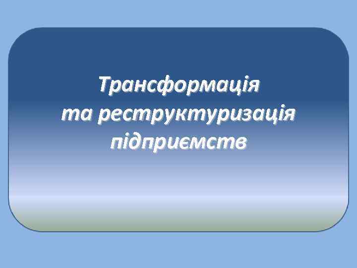 Трансформація та реструктуризація підприємств 