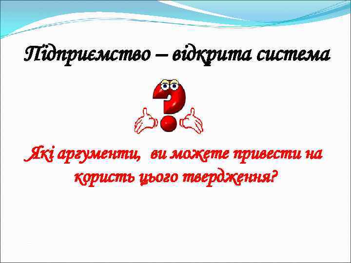 Підприємство – відкрита система Які аргументи, ви можете привести на користь цього твердження? 