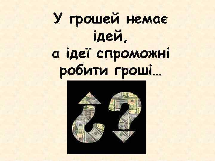 У грошей немає ідей, а ідеї спроможні робити гроші… 