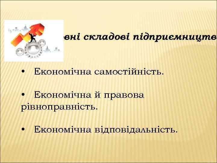 Основні складові підприємництва • Економічна самостійність. • Економічна й правова рівноправність. • Економічна відповідальність.