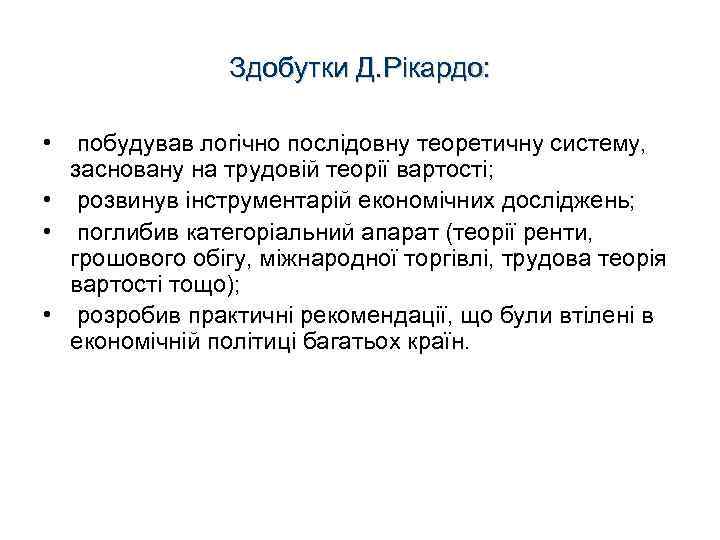 Здобутки Д. Рікардо: • побудував логічно послідовну теоретичну систему, засновану на трудовій теорії вартості;