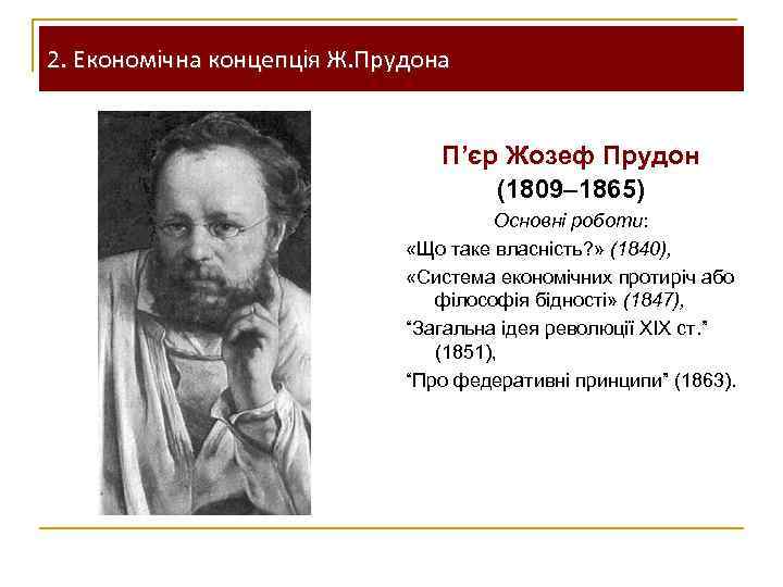 2. Економічна концепція Ж. Прудона П’єр Жозеф Прудон (1809– 1865) Основні роботи: «Що таке