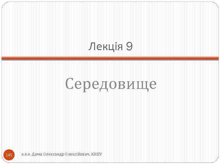Лекція 9 Середовище 145 к. е. н. Дима Олександр Олексійович, КНЕУ 