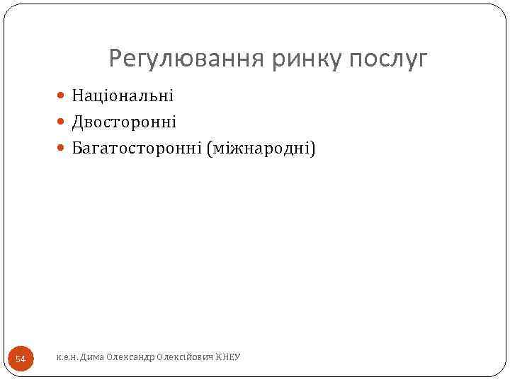 Регулювання ринку послуг Національні Двосторонні Багатосторонні (міжнародні) 54 к. е. н. Дима Олександр Олексійович