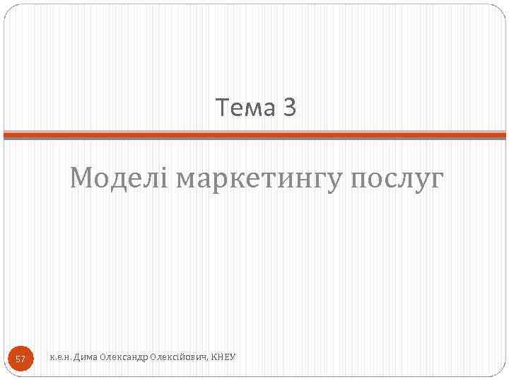 Тема 3 Моделі маркетингу послуг 57 к. е. н. Дима Олександр Олексійович, КНЕУ 