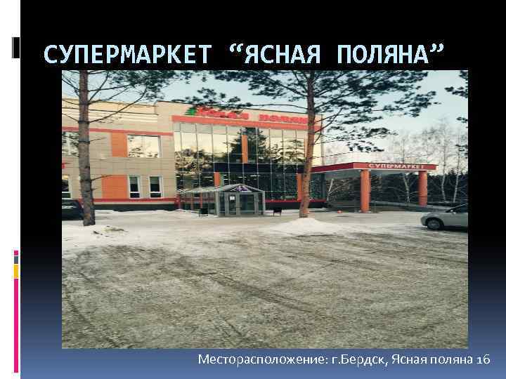 СУПЕРМАРКЕТ “ЯСНАЯ ПОЛЯНА” Месторасположение: г. Бердск, Ясная поляна 16 