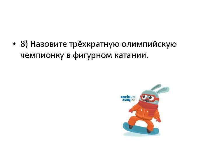  • 8) Назовите трёхкратную олимпийскую чемпионку в фигурном катании. 