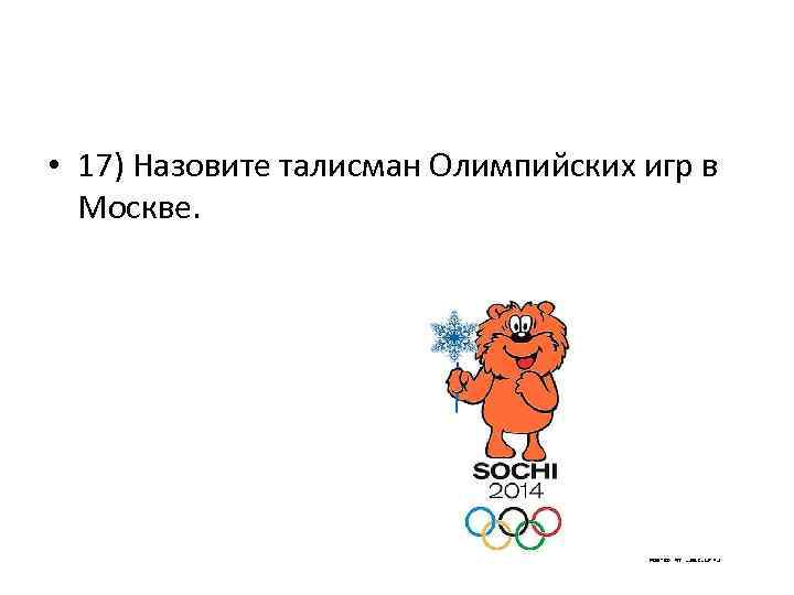  • 17) Назовите талисман Олимпийских игр в Москве. 