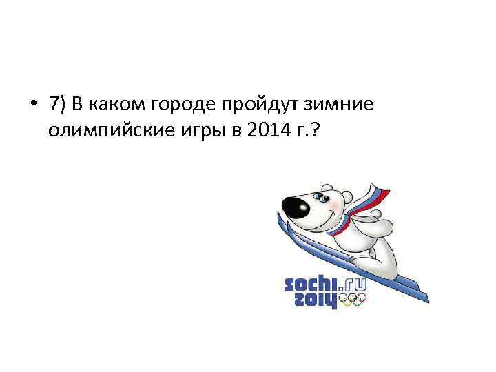  • 7) В каком городе пройдут зимние олимпийские игры в 2014 г. ?