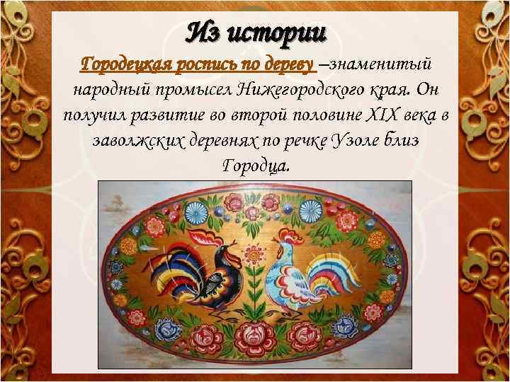 Из истории Городецкая роспись по дереву –знаменитый народный промысел Нижегородского края. Он получил развитие
