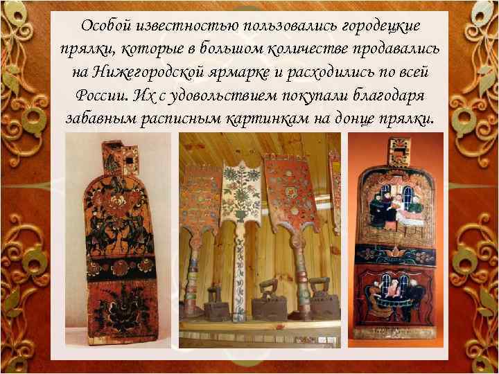 Особой известностью пользовались городецкие прялки, которые в большом количестве продавались на Нижегородской ярмарке и