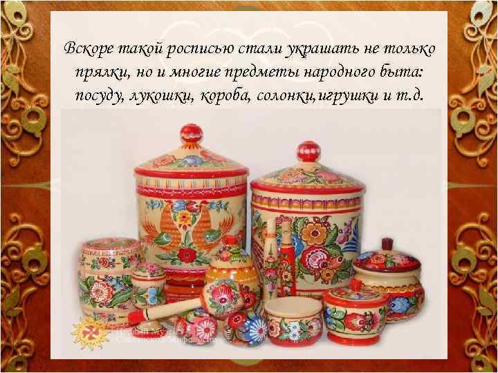 Вскоре такой росписью стали украшать не только прялки, но и многие предметы народного быта: