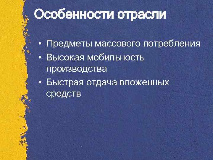 Особенности отрасли • Предметы массового потребления • Высокая мобильность производства • Быстрая отдача вложенных