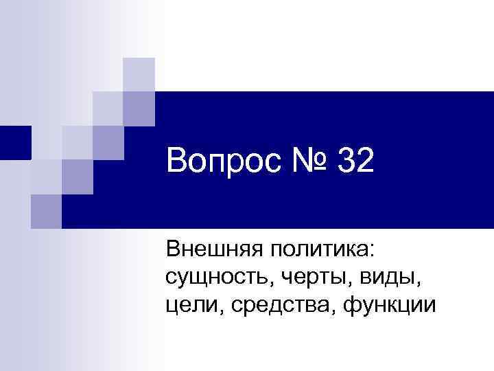 Вопрос № 32 Внешняя политика: сущность, черты, виды, цели, средства, функции 