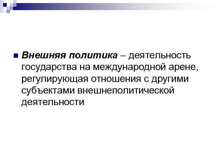 n Внешняя политика – деятельность государства на международной арене, регулирующая отношения с другими субъектами