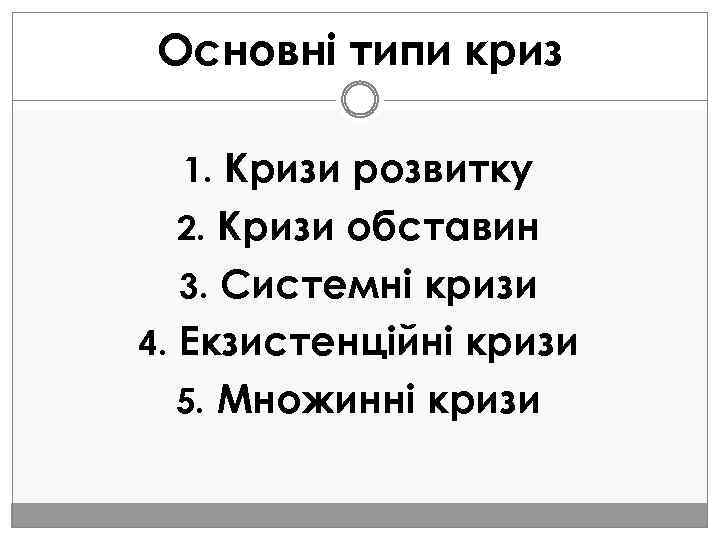 Основні типи криз 1. Кризи розвитку 2. Кризи обставин 3. Системні кризи 4. Екзистенційні