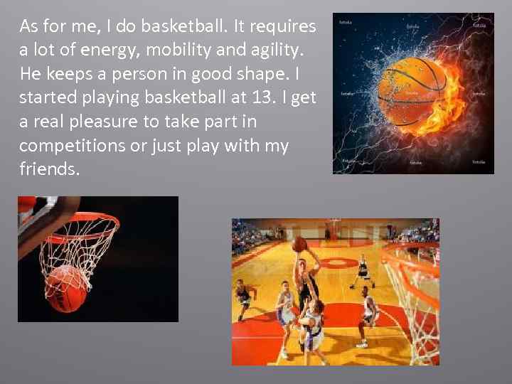 As for me, I do basketball. It requires a lot of energy, mobility and