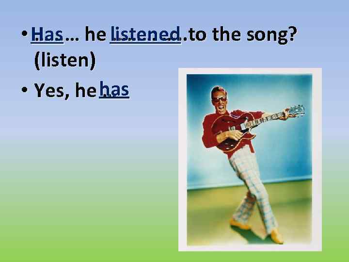  • Has he listened the song? ……… …. . to (listen) • Yes,