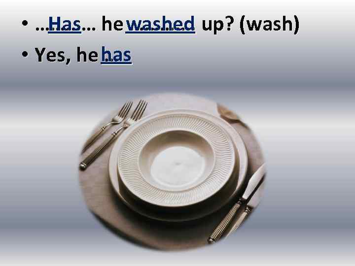  • ………… he washed up? (wash) …………. Has • Yes, he has …