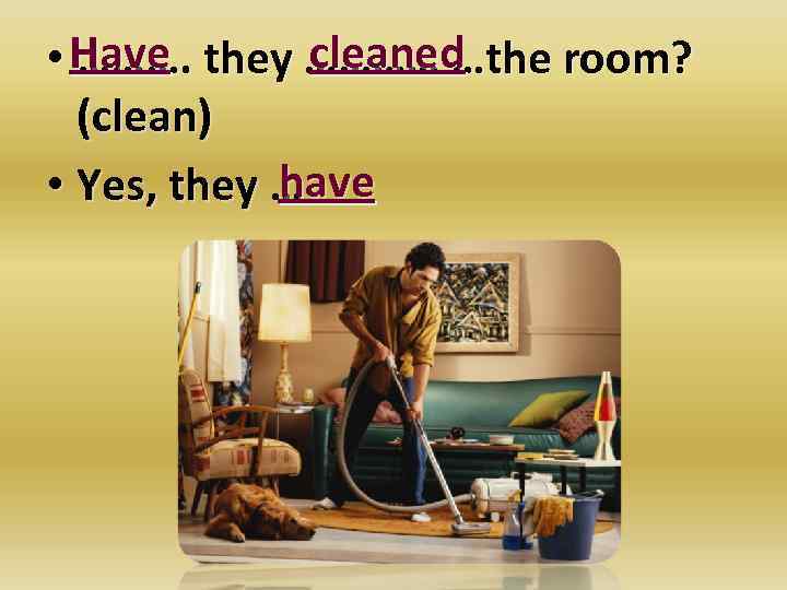 cleaned • Have they ………… …the room? ………. (clean) have • Yes, they …