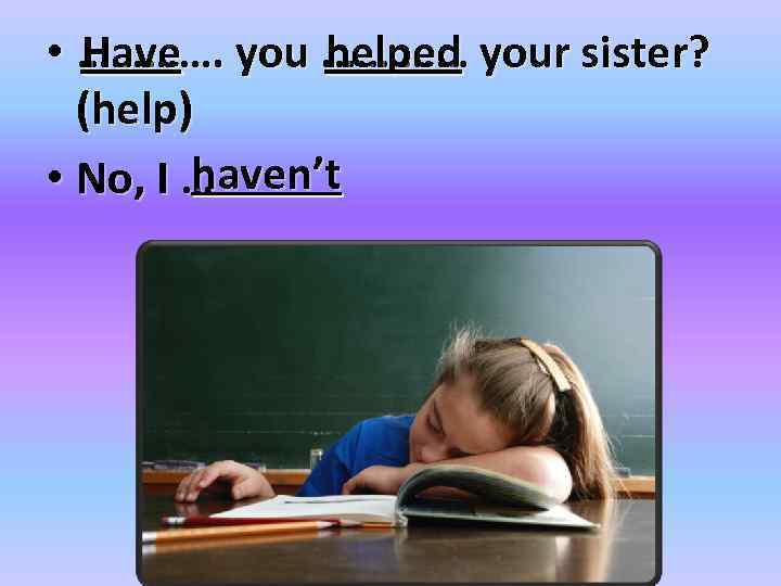  • …………. you. ………… your sister? Have helped (help) haven’t • No, I