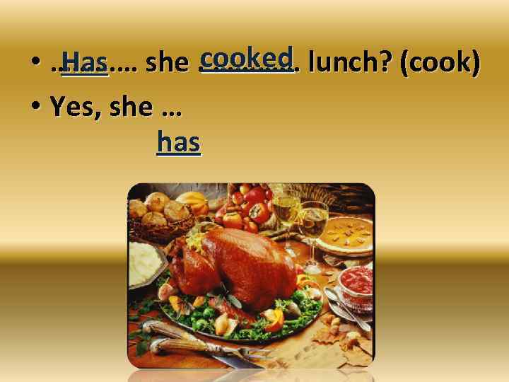 Has • ………… she. cooked lunch? (cook) ………… • Yes, she … has 
