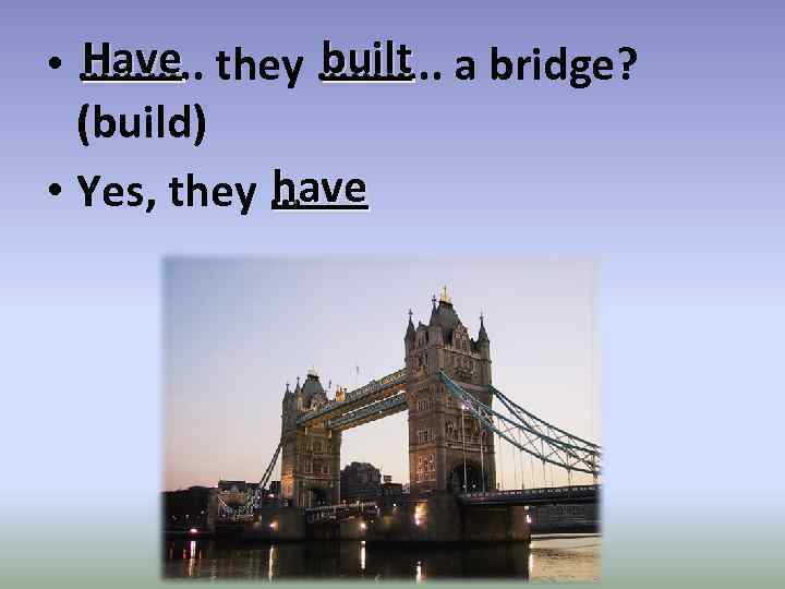 Have built • ………. . they ………. . a bridge? (build) have • Yes,