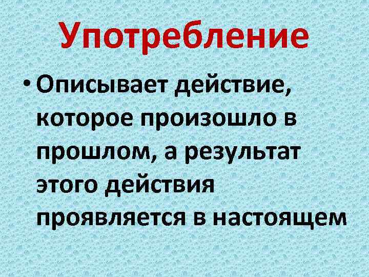 Употребление • Описывает действие, которое произошло в прошлом, а результат этого действия проявляется в